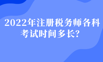 2022年注冊稅務師各科考試時間多長？