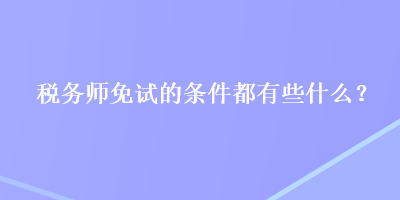 稅務師免試的條件都有些什么？