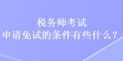 稅務師考試申請免試的條件有些什么？
