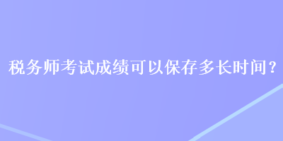 稅務師考試成績可以保存多長時間？