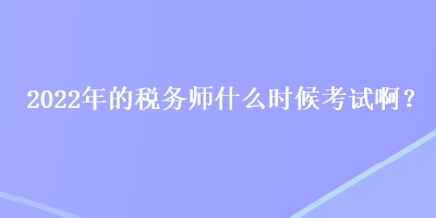 2022年的稅務(wù)師什么時候考試啊？