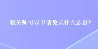 稅務師可以申請免試什么意思？