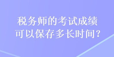 稅務(wù)師的考試成績可以保存多長時(shí)間？