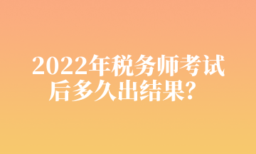 2022年稅務(wù)師考試 后多久出結(jié)果？