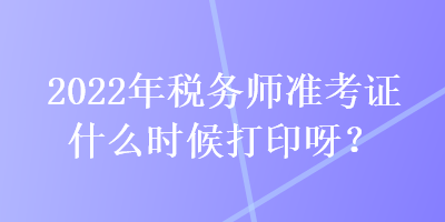 2022年稅務師準考證什么時候打印呀？