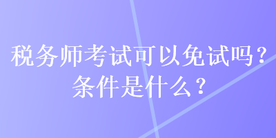 稅務師考試可以免試嗎？條件是什么？
