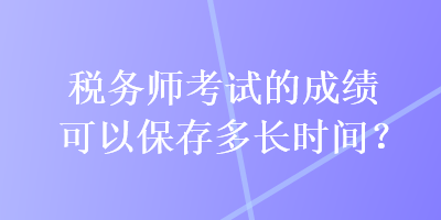 稅務師考試的成績可以保存多長時間？