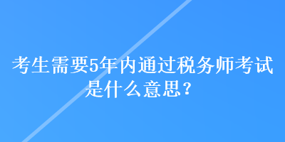 考生需要5年內通過稅務師考試是什么意思？