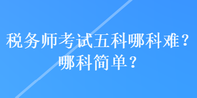 稅務(wù)師考試五科哪科難？哪科簡單？