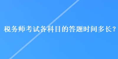 稅務(wù)師考試各科目的答題時間多長？