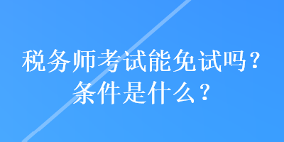 稅務師考試能免試嗎？條件是什么？