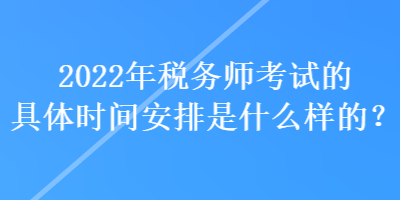 2022年稅務師考試的具體時間安排是什么樣的？