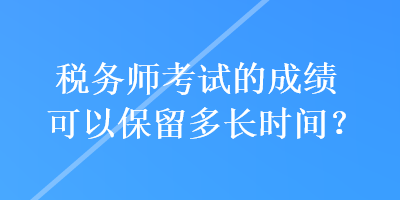 稅務師考試的成績可以保留多長時間？