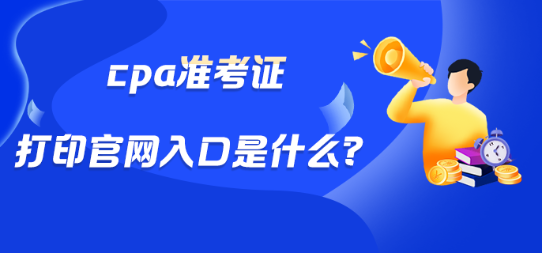 cpa準(zhǔn)考證打印官網(wǎng)入口是什么？