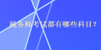 稅務(wù)師考試都有哪些科目？