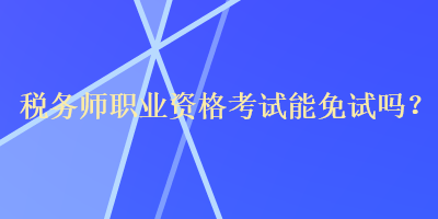 稅務師職業資格考試能免試嗎？