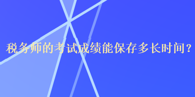 稅務師的考試成績能保存多長時間？