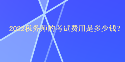 2022稅務師的考試費用是多少錢？