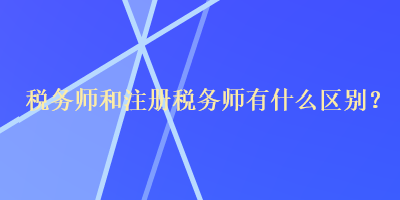 稅務師和注冊稅務師有什么區別？