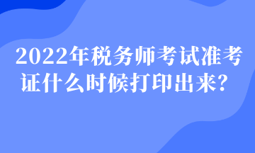 2022年稅務師考試準考證什么時候打印出來？
