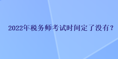 2022年稅務師考試時間定了沒有？