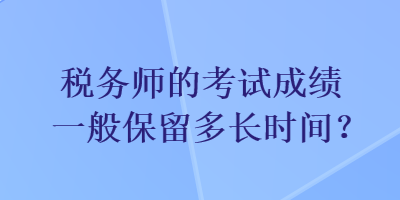 稅務(wù)師的考試成績一般保留多長時(shí)間？