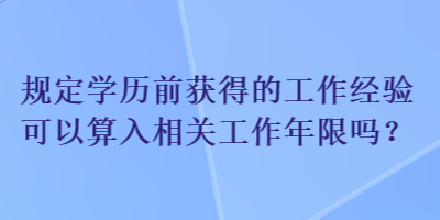 規定學歷前獲得的工作經驗可以算入相關工作年限嗎？