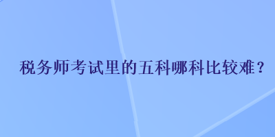 稅務師考試里的五科哪科比較難？