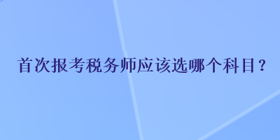 首次報考稅務師應該選哪個科目？