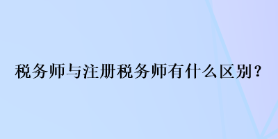 稅務師與注冊稅務師有什么區別？