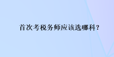 首次考稅務(wù)師應(yīng)該選哪科？