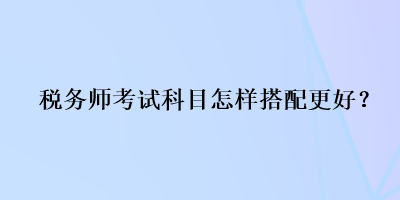 稅務師考試科目怎樣搭配更好？