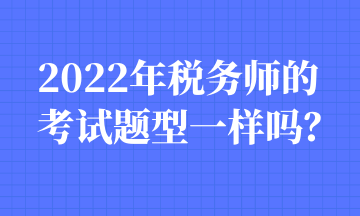 2022年稅務(wù)師的考試題型一樣嗎？