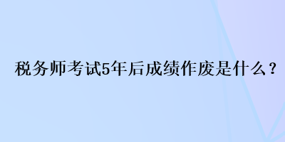 稅務師考試5年后成績作廢是什么？