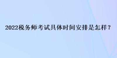 2022稅務(wù)師考試具體時(shí)間安排是怎樣？