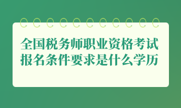 全國稅務師職業資格考試報名條件要求是什么學歷