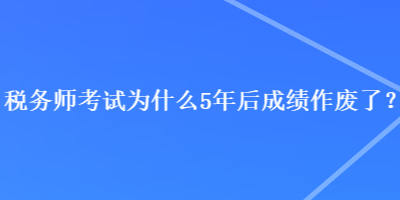 稅務師考試為什么5年后成績作廢了？
