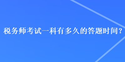 稅務(wù)師考試一科有多久的答題時(shí)間？