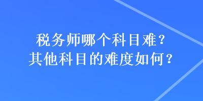稅務師哪個科目難？其他科目的難度如何？