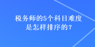 稅務師的5個科目難度是怎樣排序的？