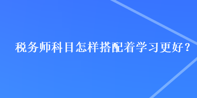 稅務師科目怎樣搭配著學習更好？