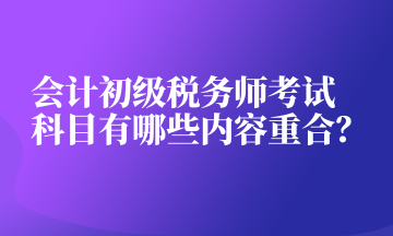 會計初級稅務師考試科目有哪些內(nèi)容重合？