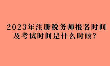 2023年注冊稅務師報名時間及考試時間是什么時候？