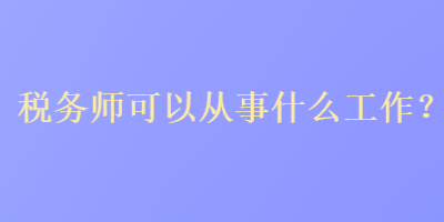 稅務師可以從事什么工作？