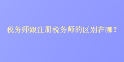 稅務師跟注冊稅務師的區別在哪？