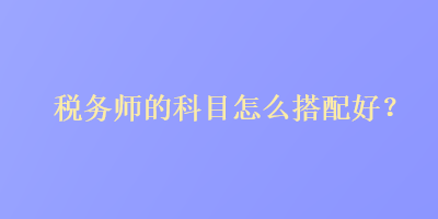 稅務師的科目怎么搭配好？