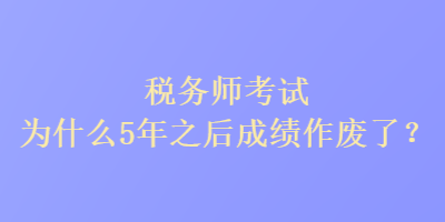 稅務師考試為什么5年之后成績作廢了？