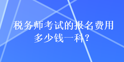 稅務(wù)師考試的報(bào)名費(fèi)用多少錢一科？