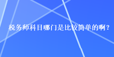 稅務(wù)師科目哪門是比較簡單的啊？