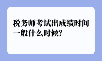 稅務(wù)師考試出成績(jī)時(shí)間一般什么時(shí)候？